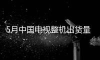 5月中国电视整机出货量289万台 海信位居出货量第一